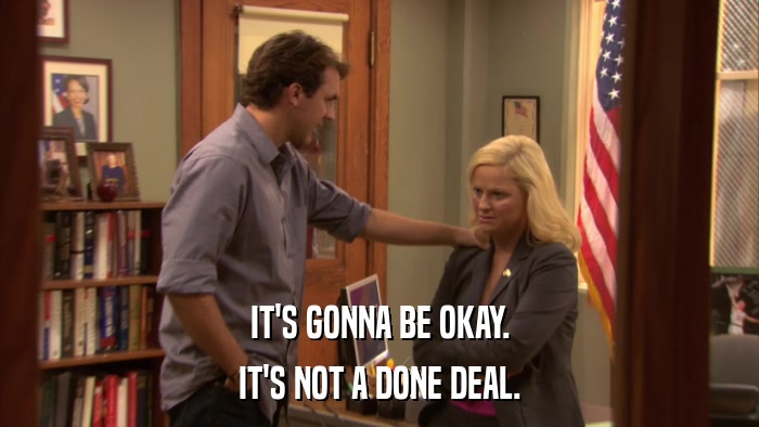 IT'S GONNA BE OKAY. IT'S NOT A DONE DEAL. 