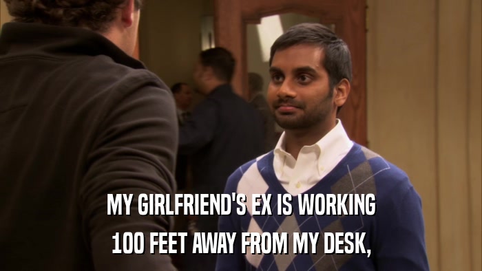 MY GIRLFRIEND'S EX IS WORKING 100 FEET AWAY FROM MY DESK, 