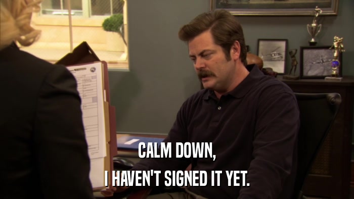 CALM DOWN, I HAVEN'T SIGNED IT YET. 