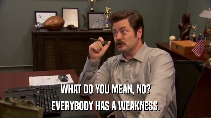 WHAT DO YOU MEAN, NO? EVERYBODY HAS A WEAKNESS. 