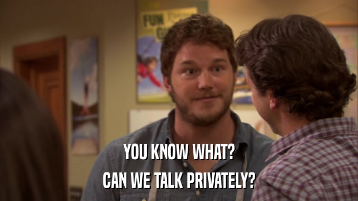 YOU KNOW WHAT? CAN WE TALK PRIVATELY? 