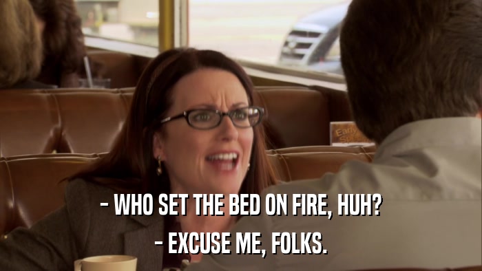 - WHO SET THE BED ON FIRE, HUH? - EXCUSE ME, FOLKS. 