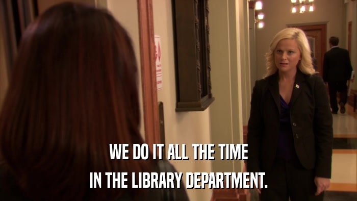 WE DO IT ALL THE TIME IN THE LIBRARY DEPARTMENT. 
