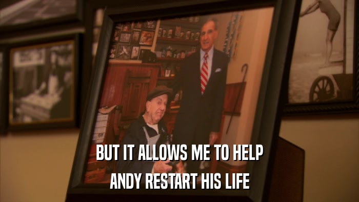 BUT IT ALLOWS ME TO HELP ANDY RESTART HIS LIFE 