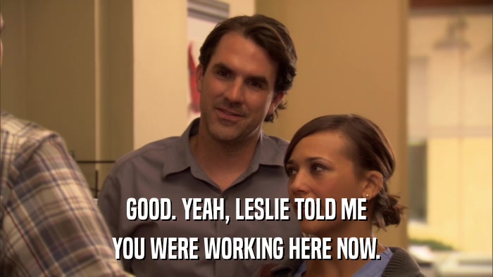 GOOD. YEAH, LESLIE TOLD ME YOU WERE WORKING HERE NOW. 