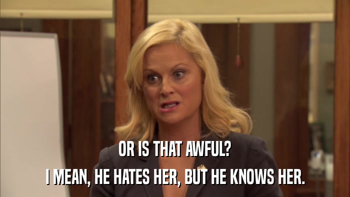 OR IS THAT AWFUL? I MEAN, HE HATES HER, BUT HE KNOWS HER. 
