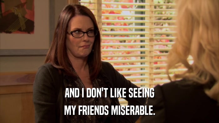 AND I DON'T LIKE SEEING MY FRIENDS MISERABLE. 