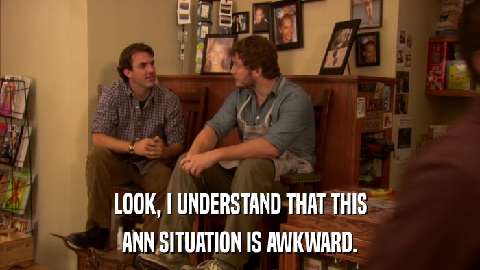 LOOK, I UNDERSTAND THAT THIS ANN SITUATION IS AWKWARD. 