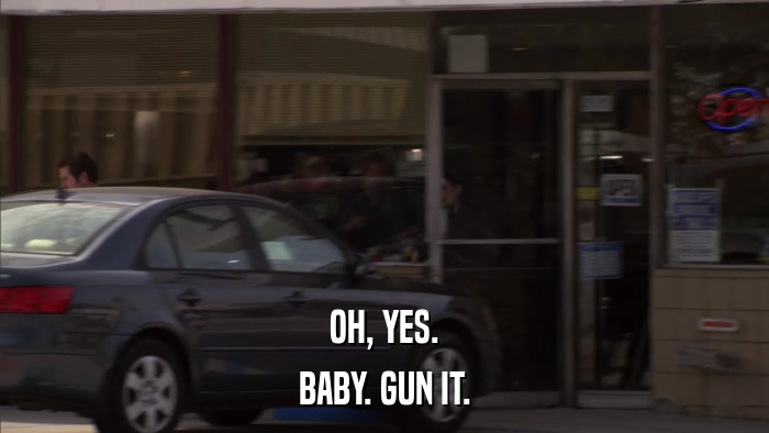 OH, YES. BABY. GUN IT. 