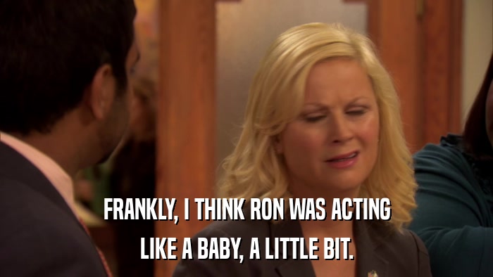 FRANKLY, I THINK RON WAS ACTING LIKE A BABY, A LITTLE BIT. 