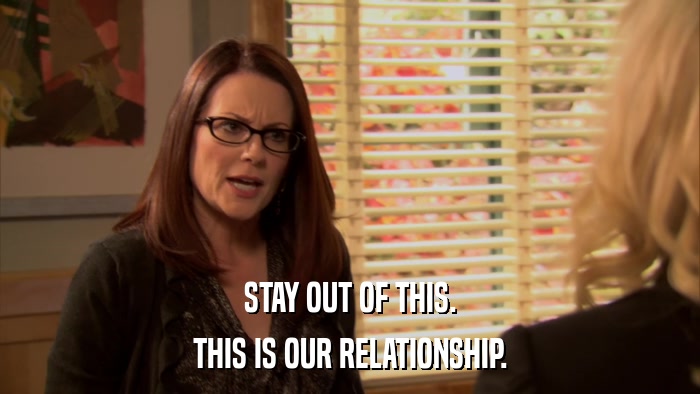 STAY OUT OF THIS. THIS IS OUR RELATIONSHIP. 