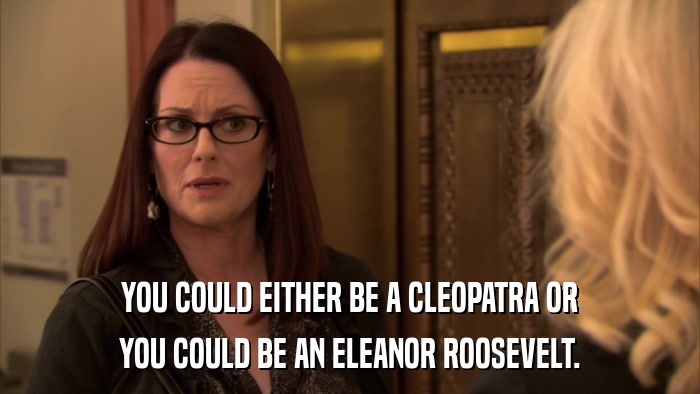 YOU COULD EITHER BE A CLEOPATRA OR YOU COULD BE AN ELEANOR ROOSEVELT. 