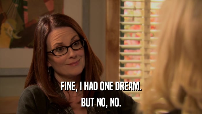 FINE, I HAD ONE DREAM. BUT NO, NO. 