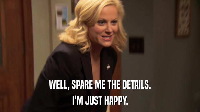 WELL, SPARE ME THE DETAILS. I'M JUST HAPPY. 