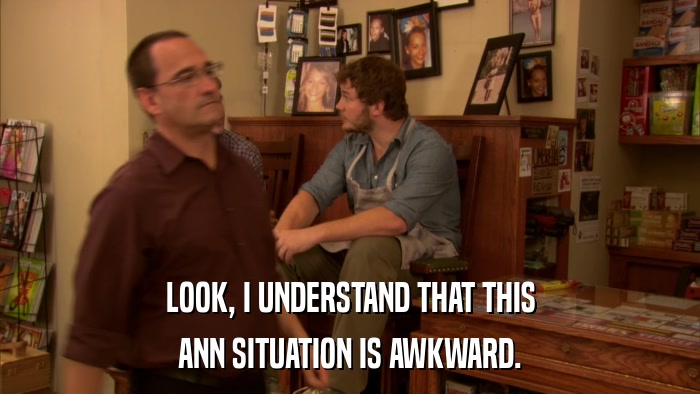 LOOK, I UNDERSTAND THAT THIS ANN SITUATION IS AWKWARD. 