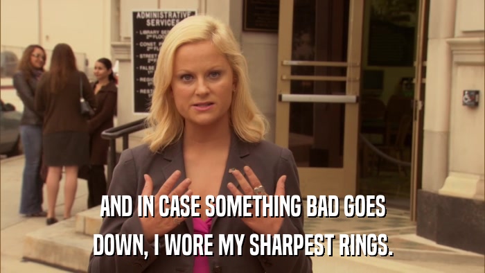 AND IN CASE SOMETHING BAD GOES DOWN, I WORE MY SHARPEST RINGS. 