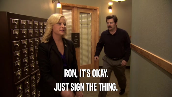 RON, IT'S OKAY. JUST SIGN THE THING. 