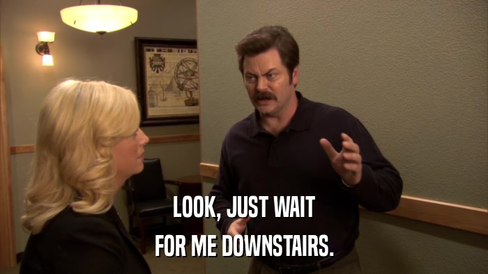 LOOK, JUST WAIT FOR ME DOWNSTAIRS. 