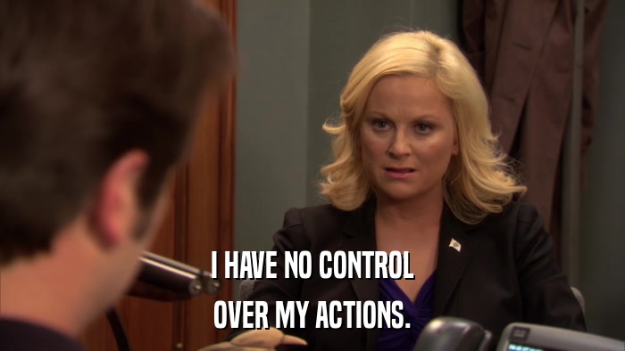 I HAVE NO CONTROL OVER MY ACTIONS. 