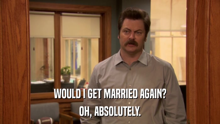 WOULD I GET MARRIED AGAIN? OH, ABSOLUTELY. 