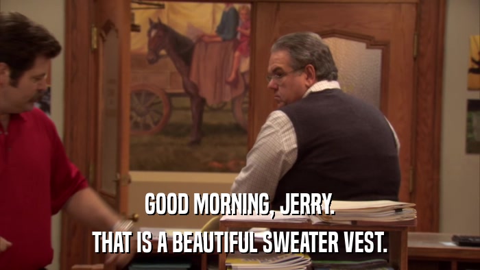 GOOD MORNING, JERRY. THAT IS A BEAUTIFUL SWEATER VEST. 