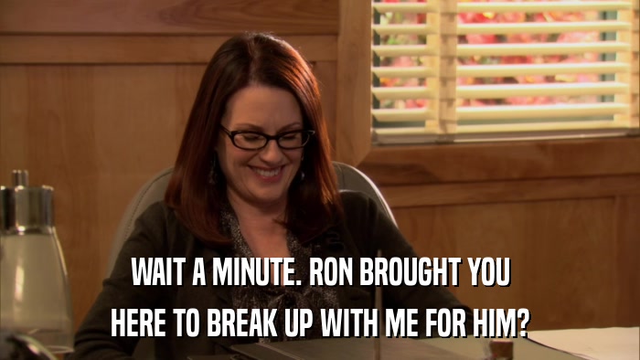 WAIT A MINUTE. RON BROUGHT YOU HERE TO BREAK UP WITH ME FOR HIM? 