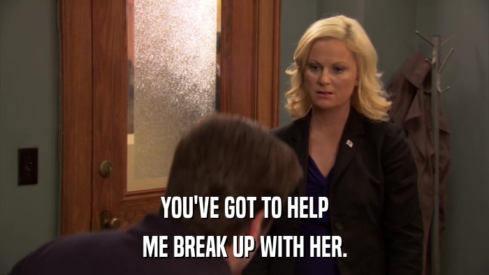 YOU'VE GOT TO HELP ME BREAK UP WITH HER. 