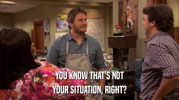 YOU KNOW THAT'S NOT YOUR SITUATION, RIGHT? 