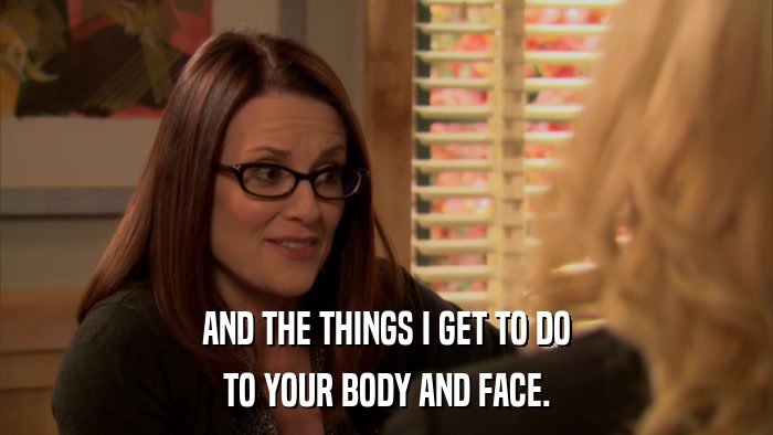AND THE THINGS I GET TO DO TO YOUR BODY AND FACE. 