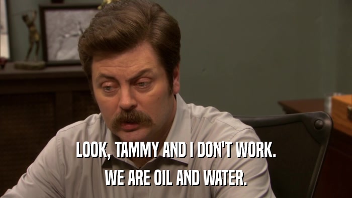 LOOK, TAMMY AND I DON'T WORK. WE ARE OIL AND WATER. 