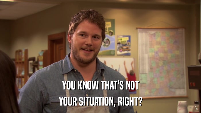 YOU KNOW THAT'S NOT YOUR SITUATION, RIGHT? 