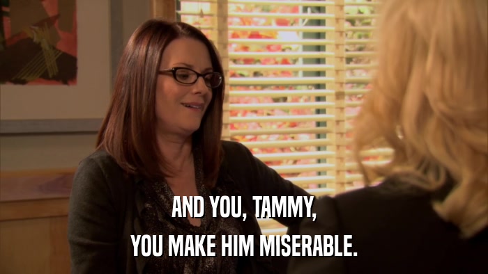 AND YOU, TAMMY, YOU MAKE HIM MISERABLE. 
