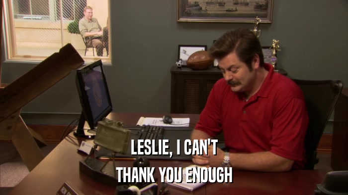 LESLIE, I CAN'T THANK YOU ENOUGH 