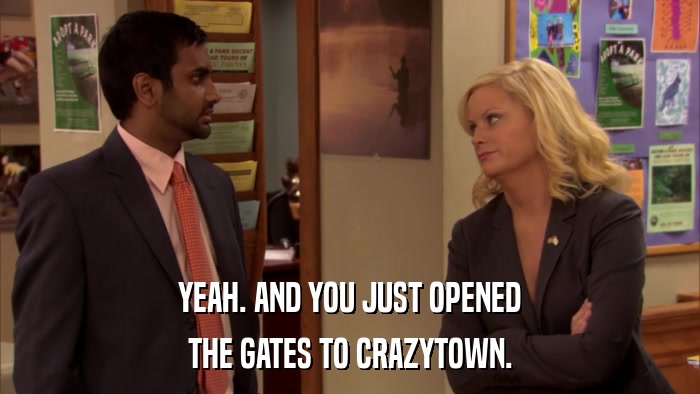 YEAH. AND YOU JUST OPENED THE GATES TO CRAZYTOWN. 