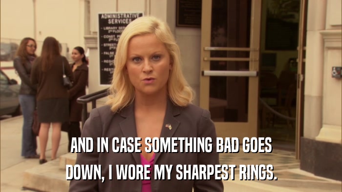 AND IN CASE SOMETHING BAD GOES DOWN, I WORE MY SHARPEST RINGS. 