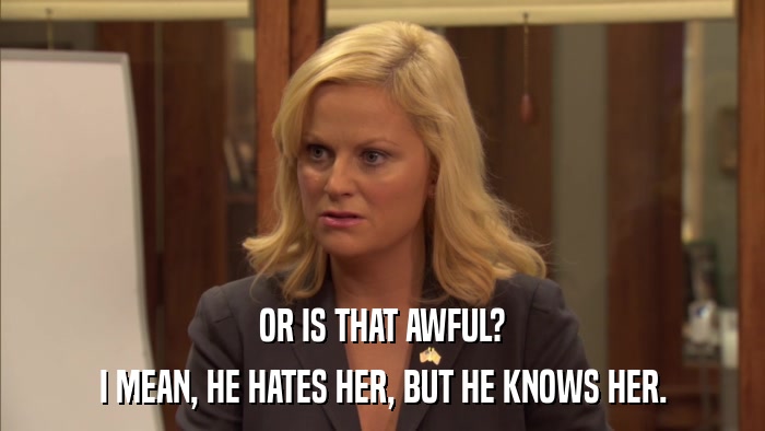 OR IS THAT AWFUL? I MEAN, HE HATES HER, BUT HE KNOWS HER. 
