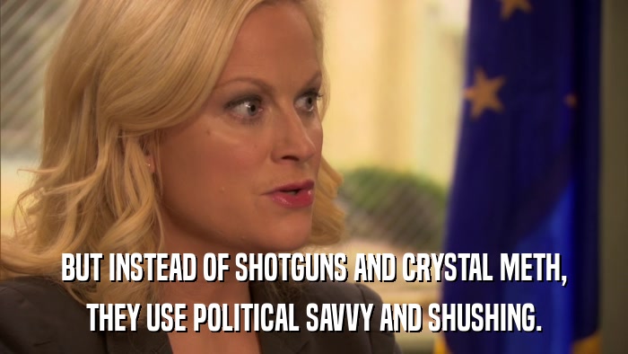 BUT INSTEAD OF SHOTGUNS AND CRYSTAL METH, THEY USE POLITICAL SAVVY AND SHUSHING. 