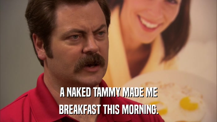 A NAKED TAMMY MADE ME BREAKFAST THIS MORNING. 