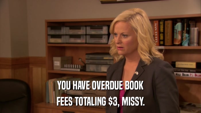 YOU HAVE OVERDUE BOOK FEES TOTALING $3, MISSY. 