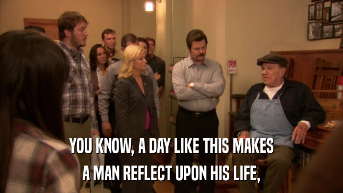 YOU KNOW, A DAY LIKE THIS MAKES A MAN REFLECT UPON HIS LIFE, 
