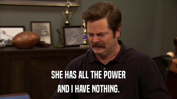 SHE HAS ALL THE POWER AND I HAVE NOTHING. 