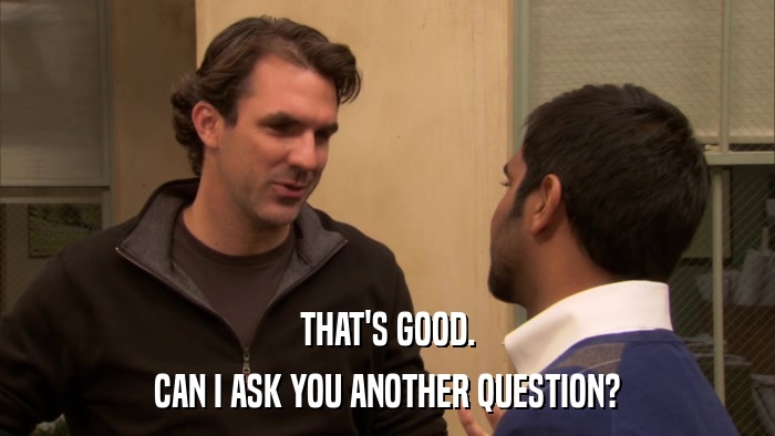 THAT'S GOOD. CAN I ASK YOU ANOTHER QUESTION? 