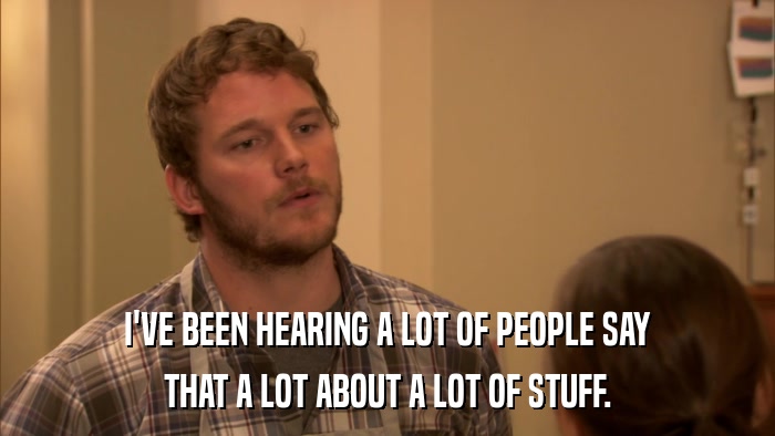I'VE BEEN HEARING A LOT OF PEOPLE SAY THAT A LOT ABOUT A LOT OF STUFF. 