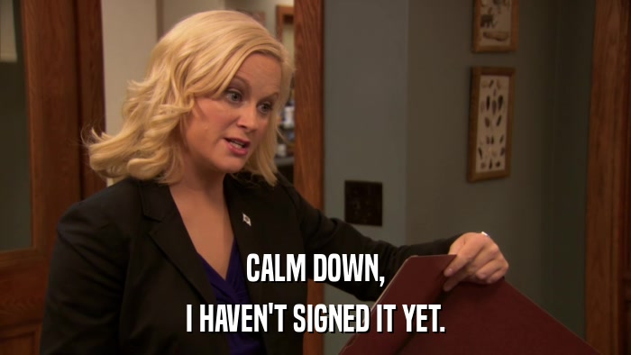 CALM DOWN, I HAVEN'T SIGNED IT YET. 
