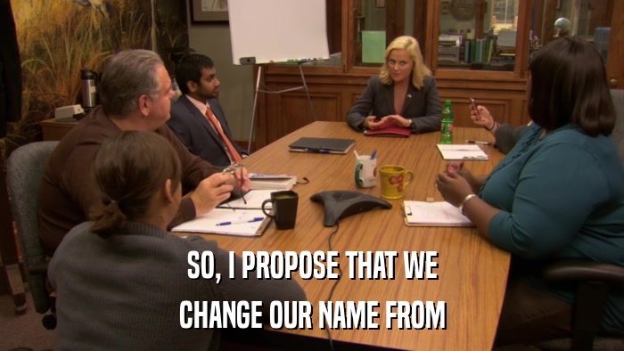 SO, I PROPOSE THAT WE CHANGE OUR NAME FROM 