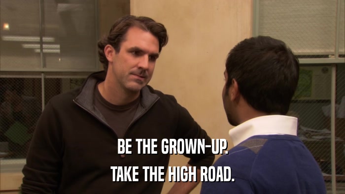 BE THE GROWN-UP. TAKE THE HIGH ROAD. 