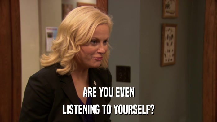 ARE YOU EVEN LISTENING TO YOURSELF? 