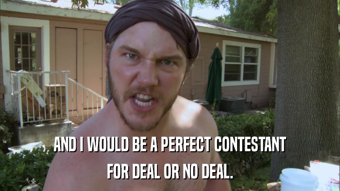 AND I WOULD BE A PERFECT CONTESTANT FOR DEAL OR NO DEAL. 