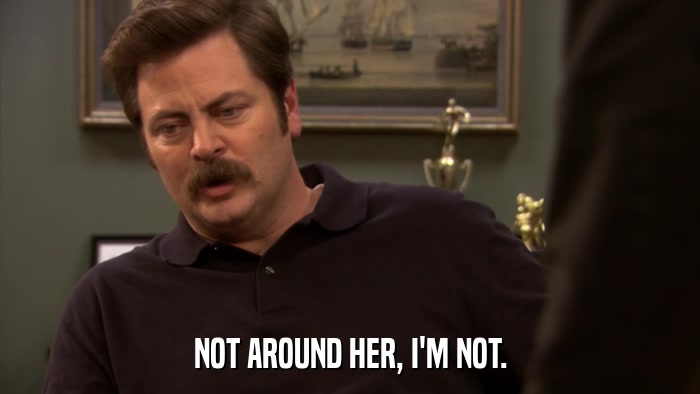 NOT AROUND HER, I'M NOT.  