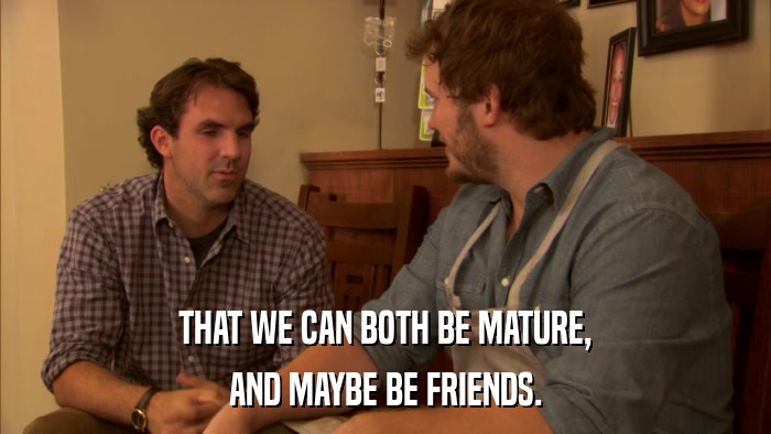 THAT WE CAN BOTH BE MATURE, AND MAYBE BE FRIENDS. 
